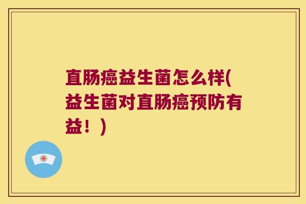 直肠癌益生菌怎么样(益生菌对直肠癌预防有益！)