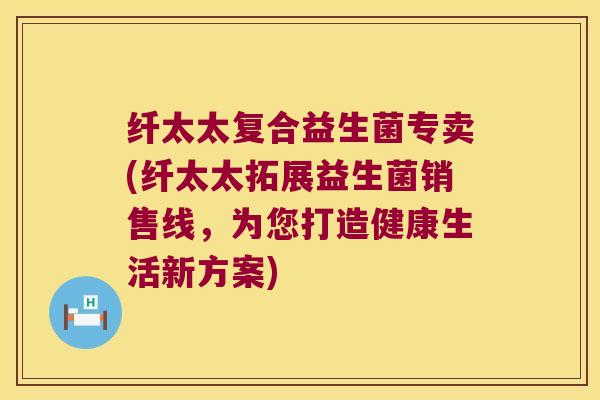 纤太太复合益生菌专卖(纤太太拓展益生菌销售线，为您打造健康生活新方案)