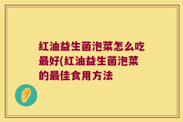 红油益生菌泡菜怎么吃最好(红油益生菌泡菜的最佳食用方法