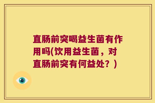直肠前突喝益生菌有作用吗(饮用益生菌，对直肠前突有何益处？)