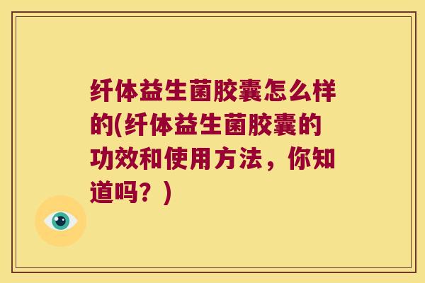 纤体益生菌胶囊怎么样的(纤体益生菌胶囊的功效和使用方法，你知道吗？)