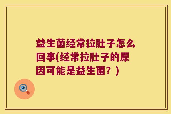 益生菌经常拉肚子怎么回事(经常拉肚子的原因可能是益生菌？)
