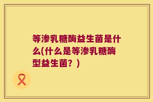等渗乳糖酶益生菌是什么(什么是等渗乳糖酶型益生菌?) 等渗乳糖酶益生菌是什么(什么是等渗乳糖酶型益生菌?)