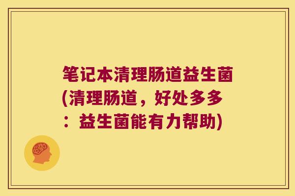 笔记本清理肠道益生菌(清理肠道，好处多多：益生菌能有力帮助)