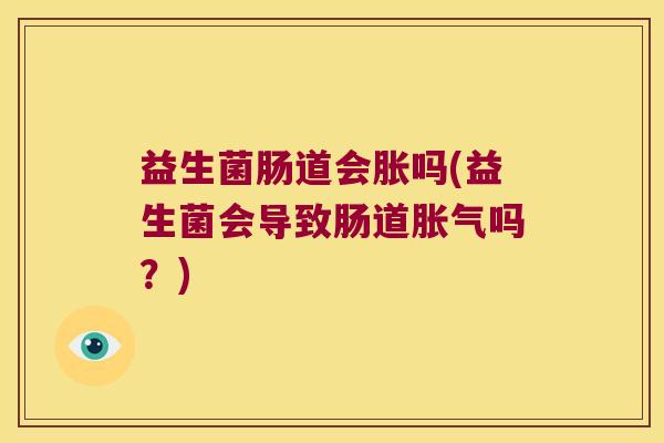 益生菌肠道会胀吗(益生菌会导致肠道胀气吗？)