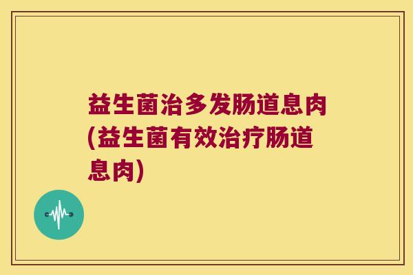 益生菌治多发肠道息肉(益生菌有效治疗肠道息肉)