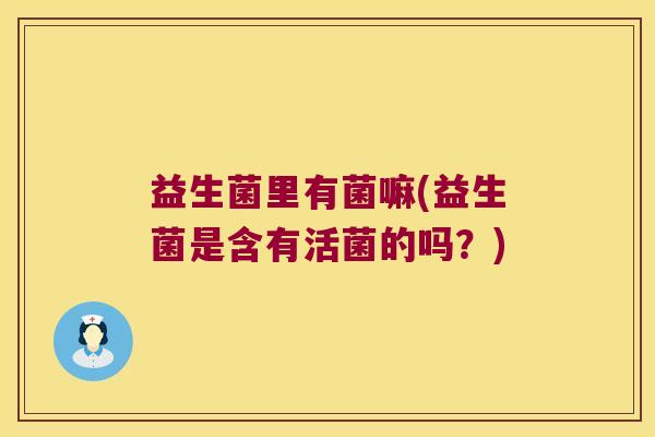 益生菌里有菌嘛(益生菌是含有活菌的吗？)