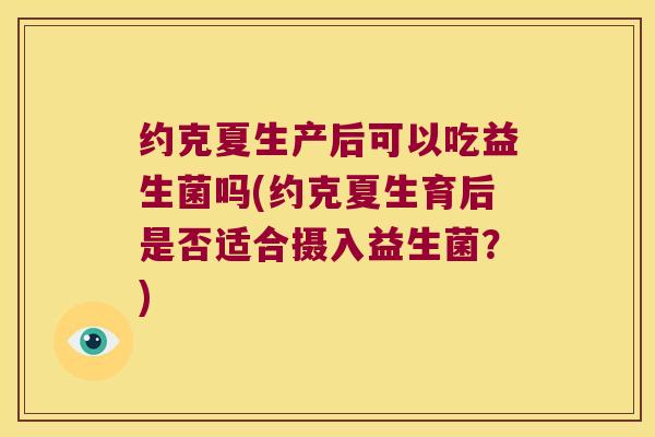 约克夏生产后可以吃益生菌吗(约克夏生育后是否适合摄入益生菌？)