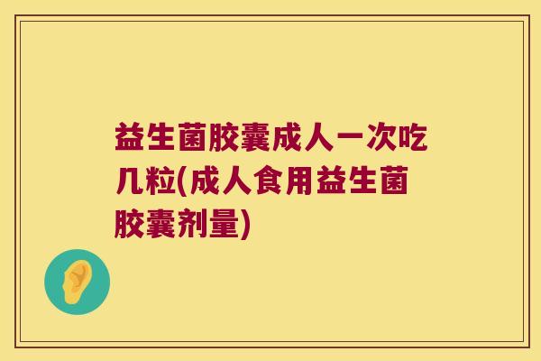 益生菌胶囊成人一次吃几粒(成人食用益生菌胶囊剂量)