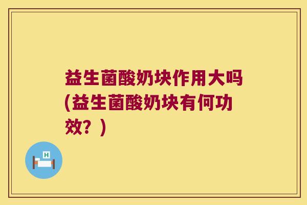 益生菌酸奶块作用大吗(益生菌酸奶块有何功效？)
