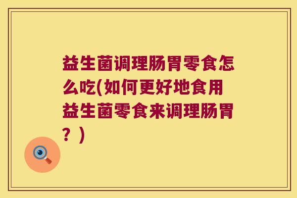 益生菌调理肠胃零食怎么吃(如何更好地食用益生菌零食来调理肠胃?) 益生菌调理肠胃零食怎么吃(如何更好地食用益生菌零食来调理肠胃?)