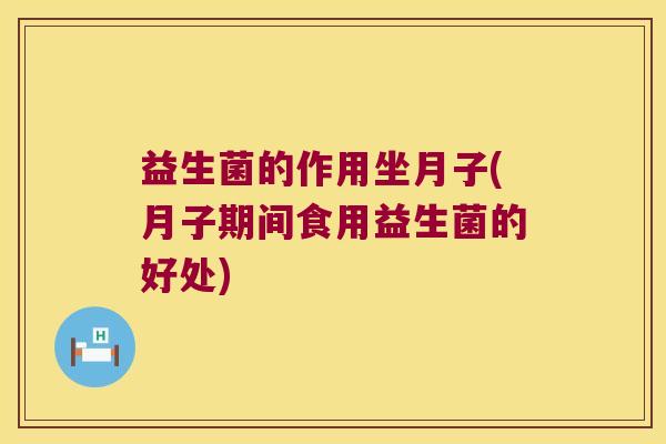 益生菌的作用坐月子(月子期间食用益生菌的好处)