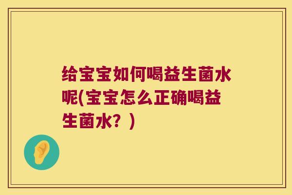 给宝宝如何喝益生菌水呢(宝宝怎么正确喝益生菌水？)