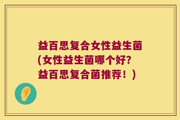 益百思复合女性益生菌(女性益生菌哪个好？益百思复合菌推荐！)