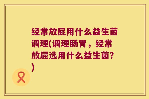 经常放屁用什么益生菌调理(调理肠胃,经常放屁选用什么益生菌?) 经常放屁用什么益生菌调理(调理肠胃,经常放屁选用什么益生菌?)