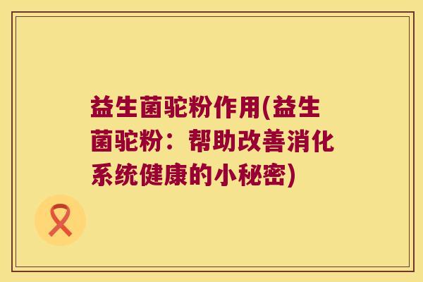 益生菌驼粉作用(益生菌驼粉：帮助改善消化系统健康的小秘密)