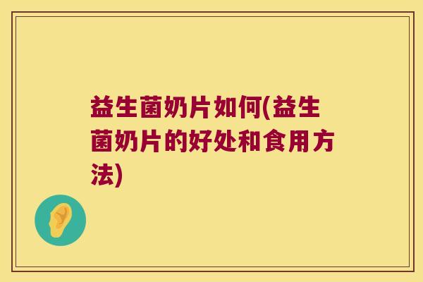 益生菌奶片如何(益生菌奶片的好处和食用方法)