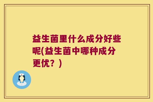 益生菌里什么成分好些呢(益生菌中哪种成分更优?) 益生菌里什么成分好些呢(益生菌中哪种成分更优?)