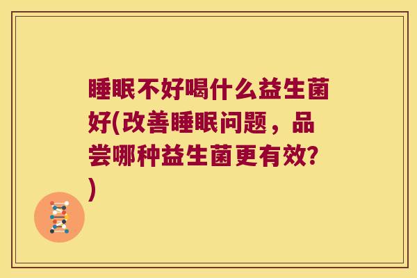 睡眠不好喝什么益生菌好(改善睡眠问题，品尝哪种益生菌更有效？)
