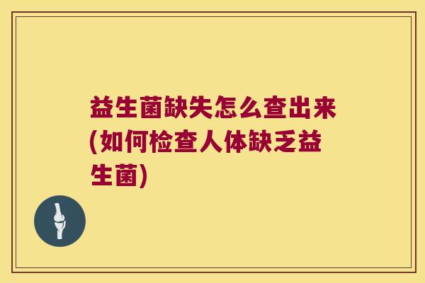 益生菌缺失怎么查出来(如何检查人体缺乏益生菌) 益生菌缺失怎么查出来(如何检查人体缺乏益生菌)