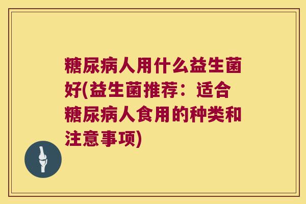 糖尿病人用什么益生菌好(益生菌推荐：适合糖尿病人食用的种类和注意事项)