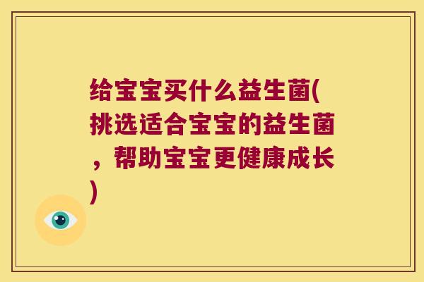 给宝宝买什么益生菌(挑选适合宝宝的益生菌,帮助宝宝更健康成长) 给宝宝买什么益生菌(挑选适合宝宝的益生菌,帮助宝宝更健康成长)