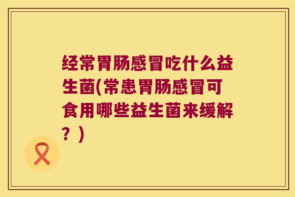 经常胃肠感冒吃什么益生菌(常患胃肠感冒可食用哪些益生菌来缓解？)