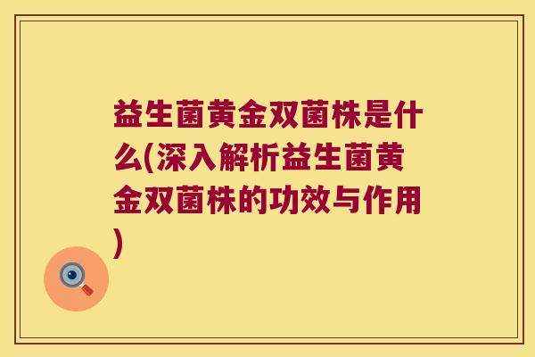 益生菌黄金双菌株是什么(深入解析益生菌黄金双菌株的功效与作用) 益生菌黄金双菌株是什么(深入解析益生菌黄金双菌株的功效与作用)