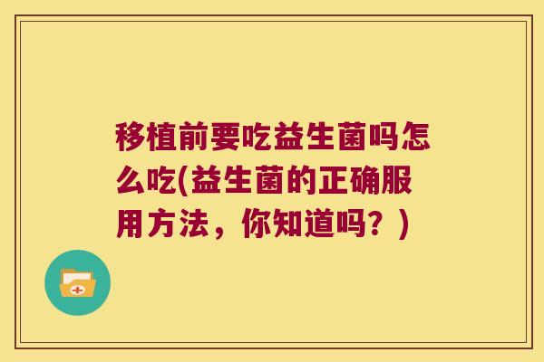 移植前要吃益生菌吗怎么吃(益生菌的正确服用方法，你知道吗？)