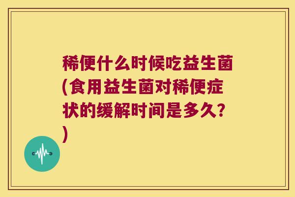 稀便什么时候吃益生菌(食用益生菌对稀便症状的缓解时间是多久？)