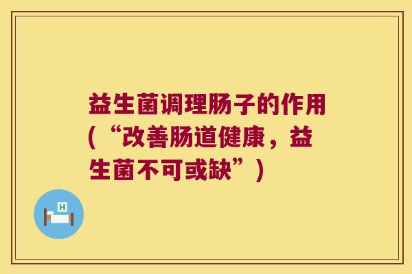 益生菌调理肠子的作用(“改善肠道健康，益生菌不可或缺”)