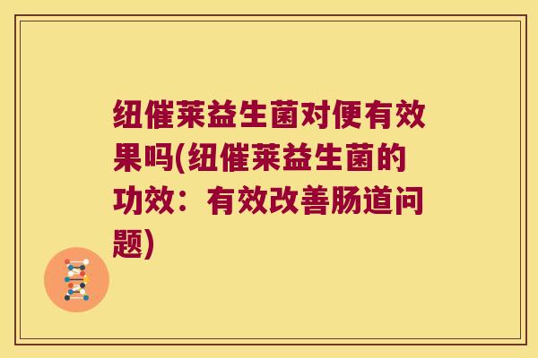 纽催莱益生菌对便有效果吗(纽催莱益生菌的功效:有效改善肠道问题) 纽催莱益生菌对便有效果吗(纽催莱益生菌的功效:有效改善肠道问题)