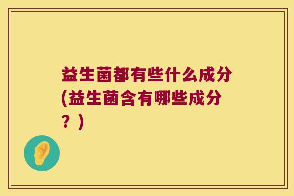益生菌都有些什么成分(益生菌含有哪些成分？)
