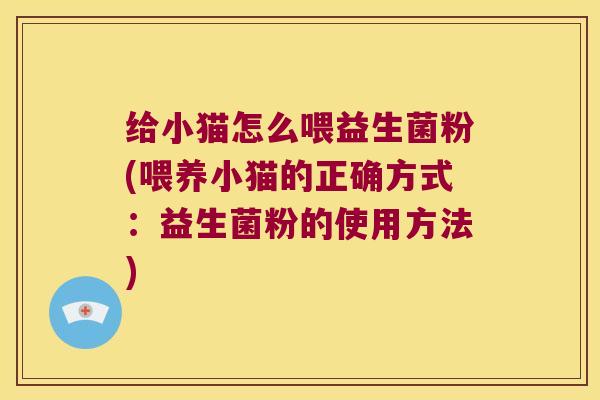 给小猫怎么喂益生菌粉(喂养小猫的正确方式：益生菌粉的使用方法)