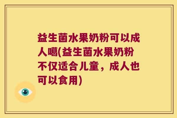 益生菌水果奶粉可以成人噶(益生菌水果奶粉不仅适合儿童，成人也可以食用)