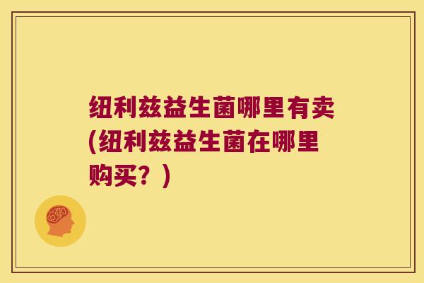 纽利兹益生菌哪里有卖(纽利兹益生菌在哪里购买?) 纽利兹益生菌哪里有卖(纽利兹益生菌在哪里购买?)