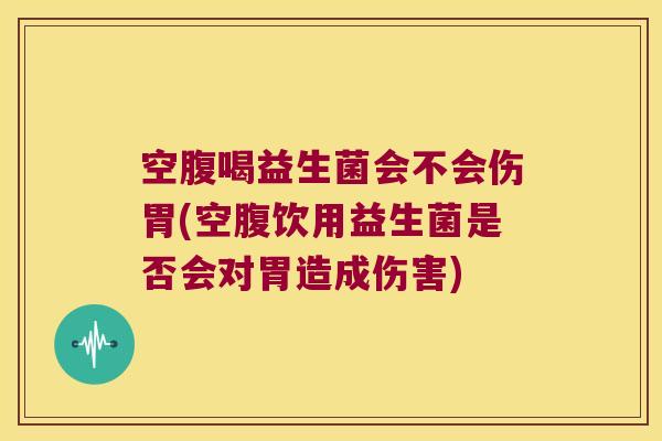 空腹喝益生菌会不会伤胃(空腹饮用益生菌是否会对胃造成伤害) 空腹喝益生菌会不会伤胃(空腹饮用益生菌是否会对胃造成伤害)