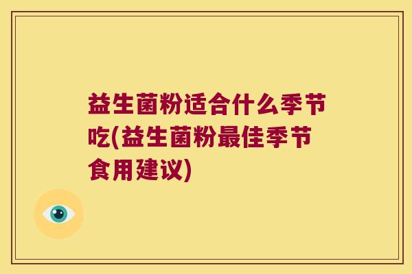 益生菌粉适合什么季节吃(益生菌粉最佳季节食用建议)