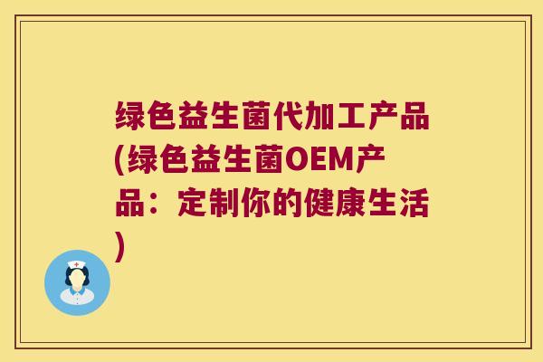 绿色益生菌代加工产品(绿色益生菌OEM产品:定制你的健康生活) 绿色益生菌代加工产品(绿色益生菌OEM产品:定制你的健康生活)