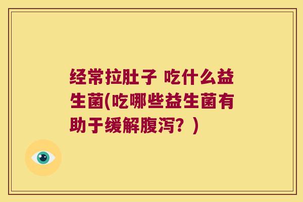经常拉肚子 吃什么益生菌(吃哪些益生菌有助于缓解?) 经常拉肚子 吃什么益生菌(吃哪些益生菌有助于缓解?)
