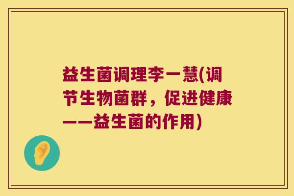 益生菌调理李一慧(调节生物菌群，促进健康——益生菌的作用)