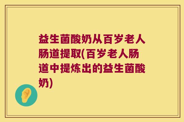 益生菌酸奶从百岁老人肠道提取(百岁老人肠道中提炼出的益生菌酸奶)