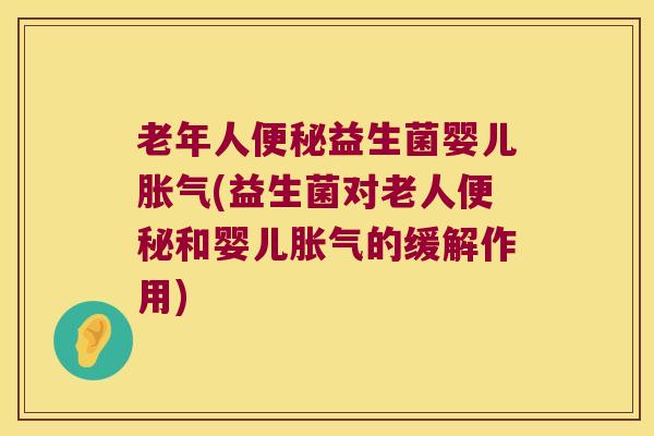 老年人便秘益生菌婴儿胀气(益生菌对老人便秘和婴儿胀气的缓解作用)