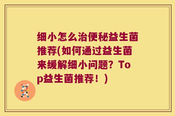 细小怎么益生菌推荐(如何通过益生菌来缓解细小问题？Top益生菌推荐！)