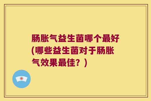 肠益生菌哪个好(哪些益生菌对于肠效果佳?) 肠益生菌哪个好(哪些益生菌对于肠效果佳?)