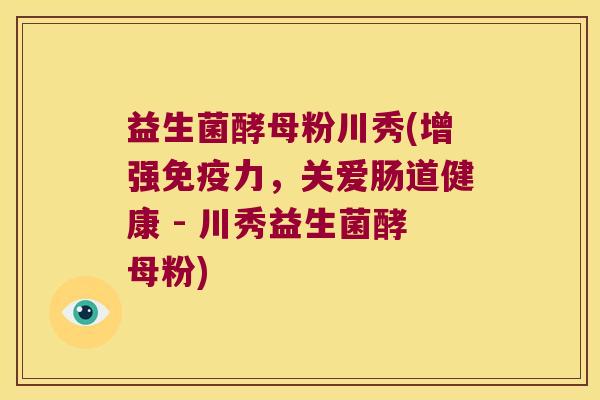 益生菌酵母粉川秀(增强免疫力，关爱肠道健康 - 川秀益生菌酵母粉)
