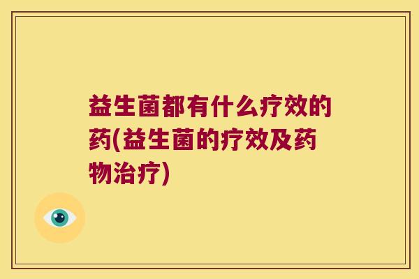 益生菌都有什么疗效的药(益生菌的疗效及药物治疗)