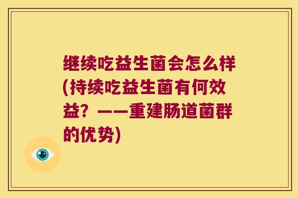 继续吃益生菌会怎么样(持续吃益生菌有何效益？——重建肠道菌群的优势)