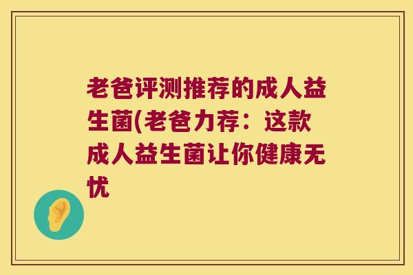 老爸评测推荐的成人益生菌(老爸力荐：这款成人益生菌让你健康无忧