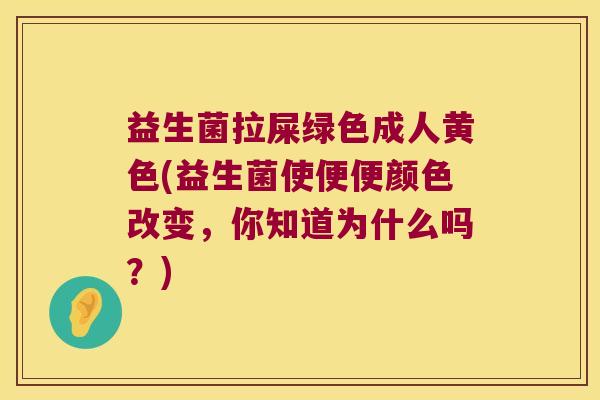 益生菌拉屎绿色成人黄色(益生菌使便便颜色改变，你知道为什么吗？)